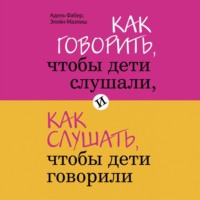 Элейн Мазлиш. Как говорить, чтобы дети слушали, и как слушать, чтобы дети говорили