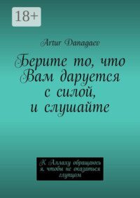 Берите то, что Вам даруется с силой, и слушайте. К Аллаху обращаюсь я, чтобы не оказаться глупцом