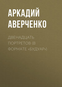 Аркадий Аверченко. Двенадцать портретов (в формате «будуар»)