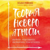 Татьяна Мужицкая. Теория невероятности. Как мечтать, чтобы сбывалось, как планировать, чтобы достигалось