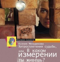 Ксения Меньшикова. Хитросплетения судьбы, или В каком измерении ты живешь? Методы преобразования сознания