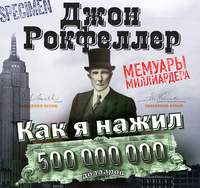 Джон Дэвисон Рокфеллер. Как я нажил 500 000 000 долларов. Мемуары миллиардера