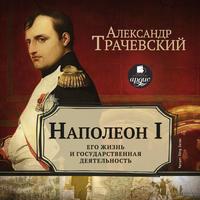 Александр Трачевский. Наполеон I. Его жизнь и государственная деятельность