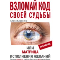 Елена Коровина. Взломай код своей судьбы, или Матрица исполнения желаний