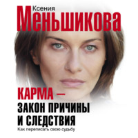 Ксения Меньшикова. Карма – закон причины и следствия. Как переписать свою судьбу