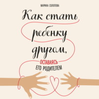 Марина Солотова. Как стать ребенку другом, оставаясь его родителем