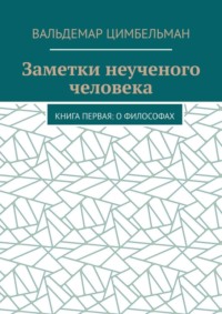 Заметки неученого человека. Книга первая: О философах