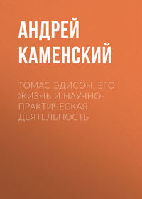 Андрей Каменский. Томас Эдисон. Его жизнь и научно-практическая деятельность