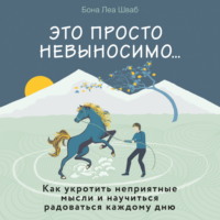 Это просто невыносимо… Как укротить неприятные мысли и научиться радоваться каждому дню