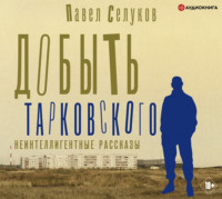 Павел Селуков. Добыть Тарковского. Неинтеллигентные рассказы