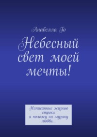 Небесный свет моей мечты! Написанные жизнью строки я положу на музыку любви…