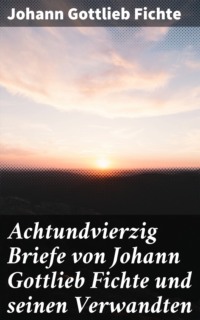Achtundvierzig Briefe von Johann Gottlieb Fichte und seinen Verwandten