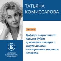 Татьяна Комиссарова. Будущее маркетинга: как мы будем продавать товары и услуги личным электронным агентам человека