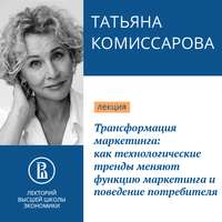 Татьяна Комиссарова. Трансформация маркетинга: как технологические тренды меняют функцию маркетинга и поведение потребителя. Наступило время меняться