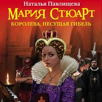 . Мария Стюарт. Королева, несущая гибель