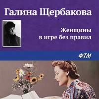 Галина Щербакова. Женщины в игре без правил