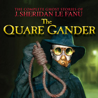 J. Sheridan Le Fanu. The Quare Gander - The Complete Ghost Stories of J. Sheridan Le Fanu, Vol. 6 of 30 (Unabridged)