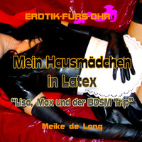 Meike de Long. Erotik f?r's Ohr, Mein Hausm?dchen in Latex - Lisa, Max und der BDSM Trip