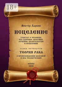 ИСЦЕЛЕНИЕ. Трактат о человеке, его здоровье, болезнях, лечении, целительстве и исцелении. Глава четвертая. ТЕОРИЯ РАКА. О происхождении болезней и бед человеческих