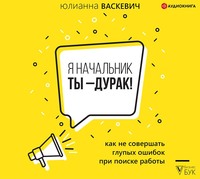Юлианна Васкевич. Я начальник, ты – дурак. Как не совершать глупых ошибок при поиске работы