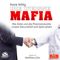Frank Wittig. Die wei?e Mafia - Wie ?rzte und die Pharmaindustrie unsere Gesundheit aufs Spiel setzen (Ungek?rzt)