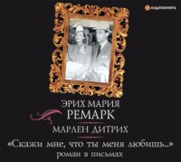 Эрих Мария Ремарк. «Скажи мне, что ты меня любишь…»: роман в письмах
