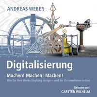 Andreas Weber. Digitalisierung - Machen! Machen! Machen! - Wie Sie Ihre Wertsch?pfung steigern und Ihr Unternehmen retten (Ungek?rzt)