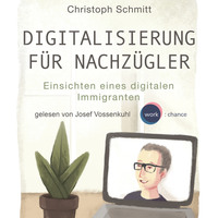 Christoph Schmitt. Digitalisierung f?r Nachz?gler - Einsichten eines digitalen Immigranten (Ungek?rzt)