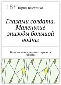 Глазами солдата. Маленькие эпизоды большой войны. Воспоминания рядового сержанта гвардии