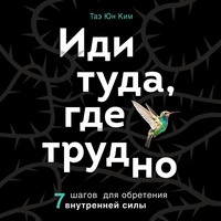 Таэ Юн Ким. Иди туда, где трудно. 7 шагов для обретения внутренней силы