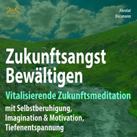 Franziska Diesmann. Zukunftsangst Bew?ltigen - Vitalisierende Zukunftsmeditation mit Selbstberuhigung, Imagination & Motivation, Tiefenentspannung