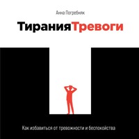 Анна Погребняк. Тирания тревоги. Как избавиться от тревожности и беспокойства