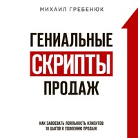 Михаил Гребенюк. Гениальные скрипты продаж. Как завоевать лояльность клиентов. 10 шагов к удвоению продаж