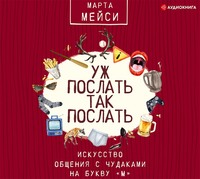 Марта Мэйси. Уж послать так послать. Искусство общения с чудаками на букву «М»