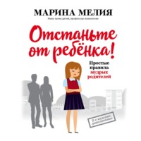 Марина Мелия. Отстаньте от ребёнка! Простые правила мудрых родителей