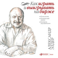 Александр Элдер. Как играть и выигрывать на бирже. Психология. Технический анализ. Контроль над капиталом