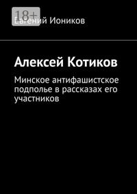Алексей Котиков. Минское антифашистское подполье в рассказах его участников