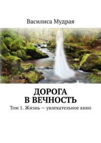 Дорога в Вечность. Том 1. Жизнь – увлекательное кино