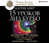 Мария Абер. 15 уроков Лиз Бурбо. Исцели травмы, которые мешают тебе быть счастливым, любимым и богатым