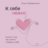 Ольга Примаченко. К себе нежно. Книга о том, как ценить и беречь себя