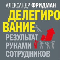 Александр Фридман. Делегирование: результат руками сотрудников. Технология регулярного менеджмента