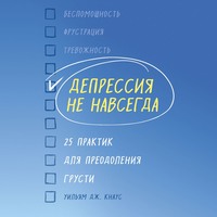 Депрессия не навсегда. 25 практик для преодоления грусти