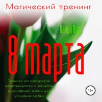 . Магический тренинг. 8 марта. Техники на раскрытие женственности и рецепты кулинарной магии для усиления любви