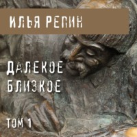 Илья Ефимович Репин. Далекое близкое. Том 1