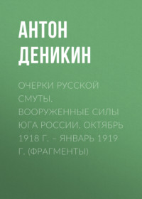 Антон Деникин. Очерки русской смуты. Вооруженные силы Юга России. Октябрь 1918 г. – Январь 1919 г. (фрагменты)