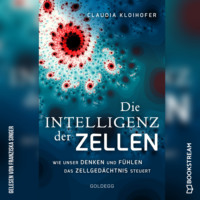 Claudia Kloihofer. Die Intelligenz der Zellen - Wie unser Denken und F?hlen das Zellged?chtnis steuert (Ungek?rzt)