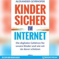 Alexander Geyrhofer. Kinder sicher im Internet - Die digitalen Gefahren f?r unsere Kinder und wie wir sie davor sch?tzen (Ungek?rzt)