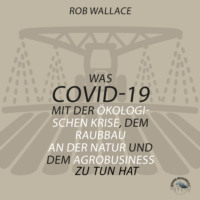 Rob  Wallace. Was COVID-19 mit der ?kologischen Krise, dem Raubbau an der Natur und dem Agrobusiness zu tun hat (Ungek?rzt)