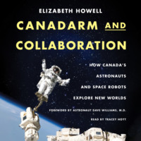 Elizabeth Howell. Canadarm and Collaboration - How Canada’s Astronauts and Space Robots Explore New Worlds (Unabridged)