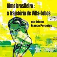 Irineu Franco Perpetuo. Alma brasileira: a trajet?ria de Villa-Lobos (Integral)